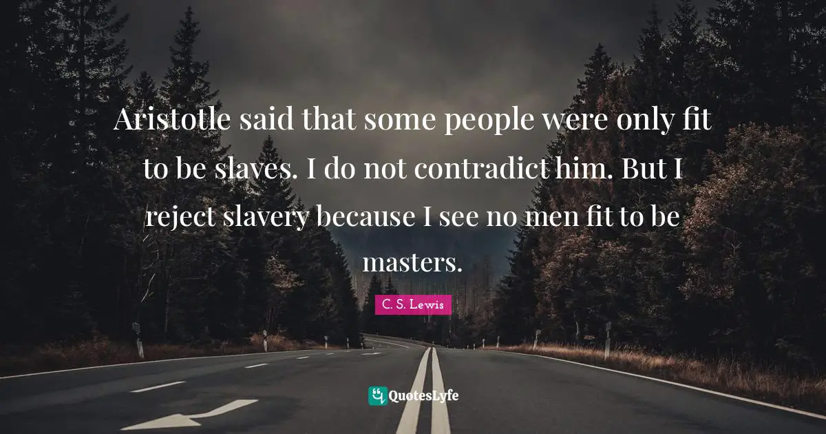Aristotle said that some people were only fit to be slaves. I do not contradict him. But I reject slavery because I see no men fit to be masters.