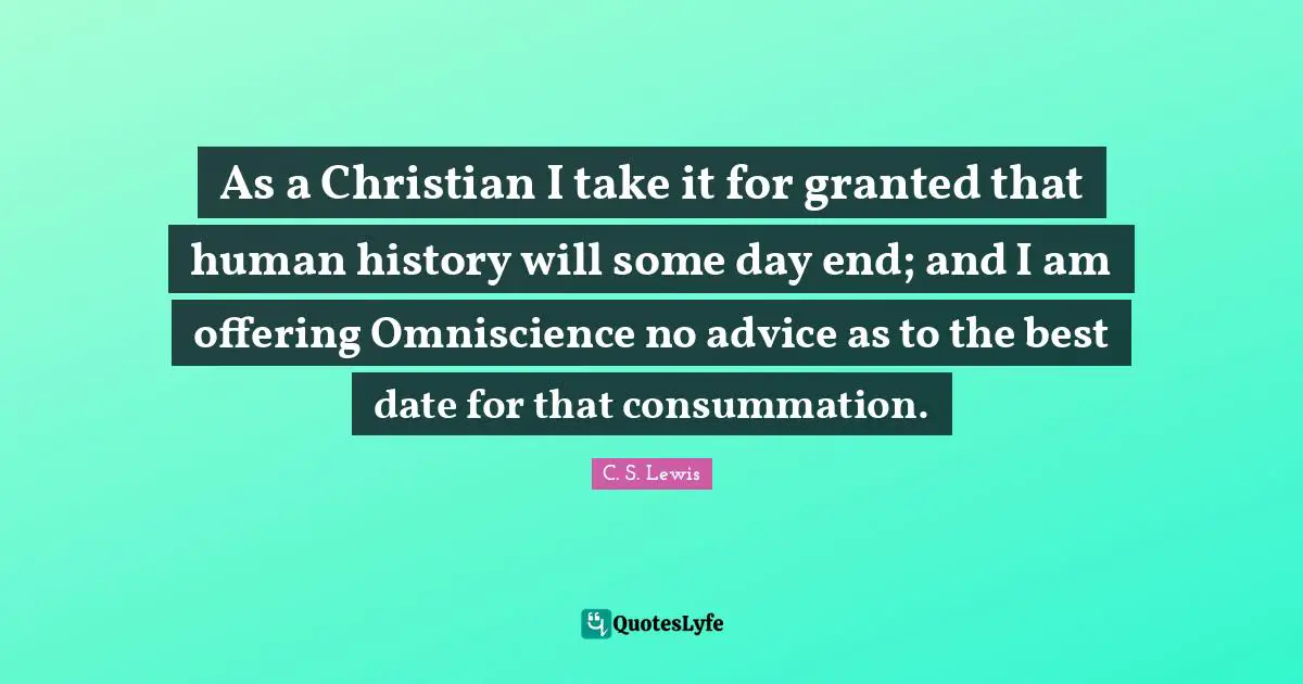 As a Christian I take it for granted that human history will some day end; and I am offering Omniscience no advice as to the best date for that consummation.