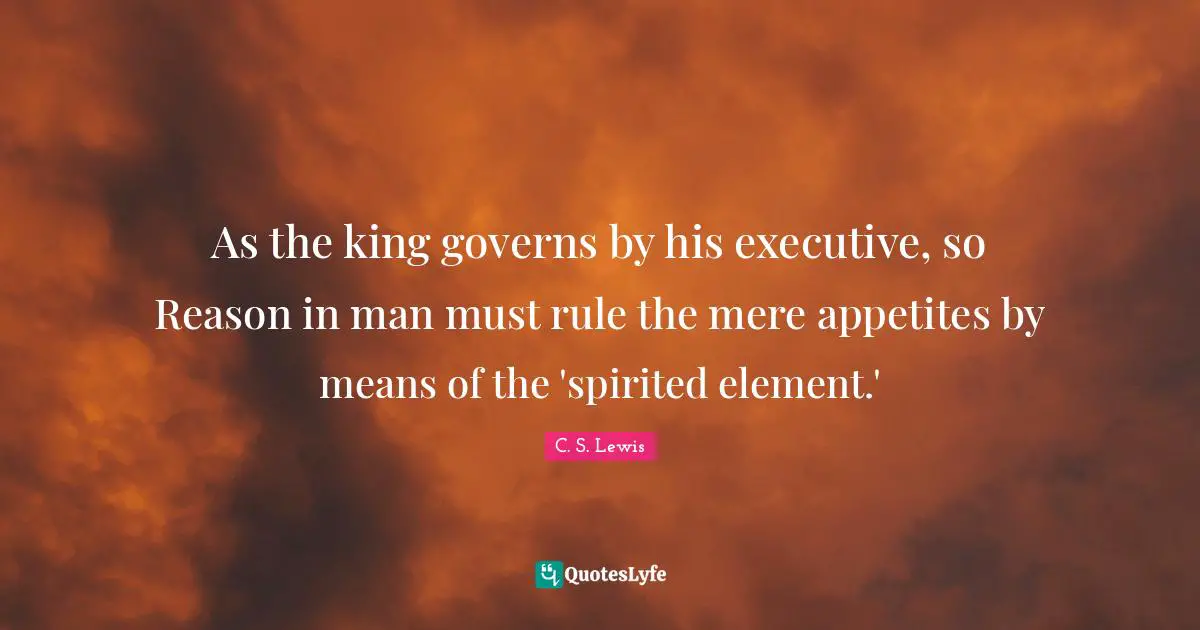 As the king governs by his executive, so Reason in man must rule the mere appetites by means of the 'spirited element.'