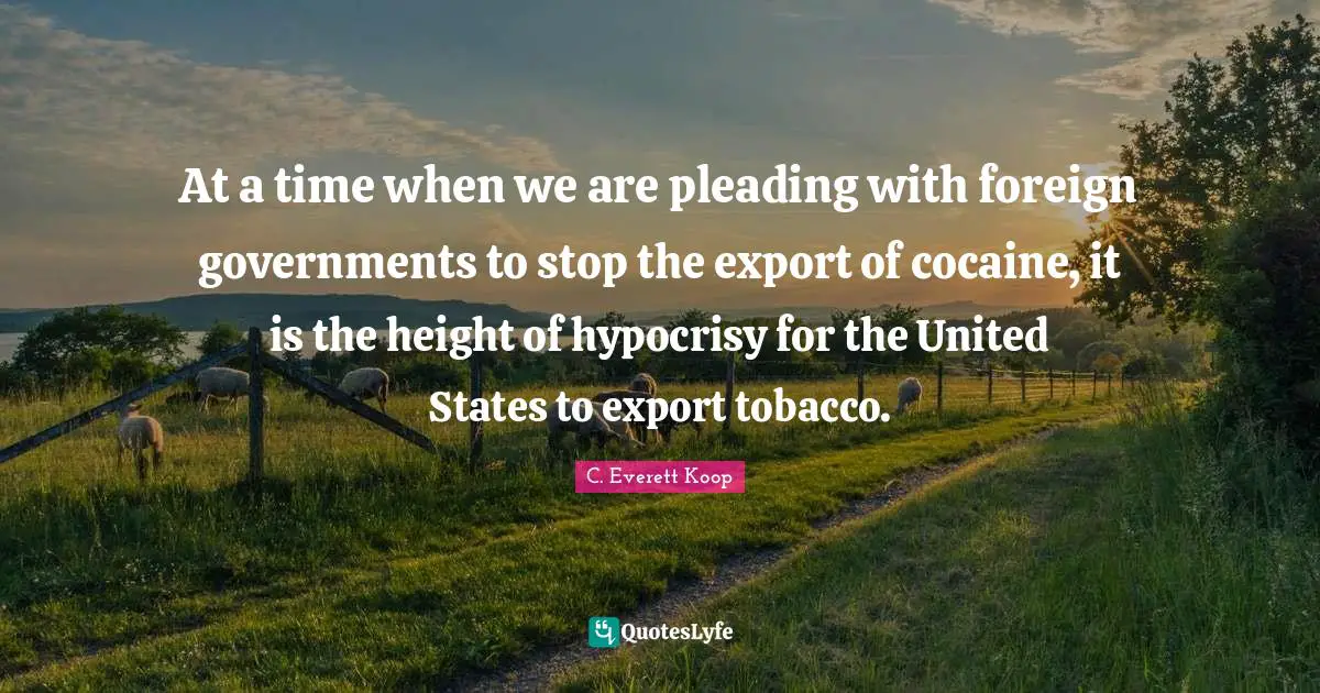 C. Everett Koop Quotes: "At a time when we are pleading with foreign governments to stop the export of cocaine, it is the height of hypocrisy for the United States to export tobacco."