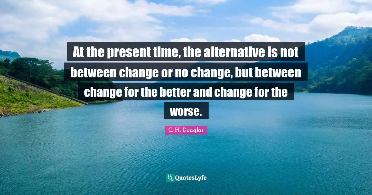 Alternatives Quotes: "At the present time, the alternative is not between change or no change, but between change for the better and change for the worse."