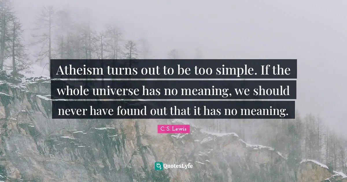Atheism turns out to be too simple. If the whole universe has no meaning, we should never have found out that it has no meaning.