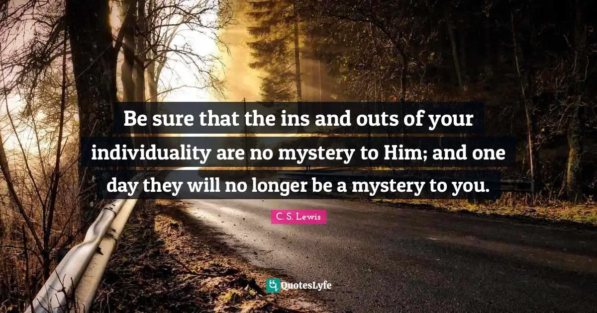 Be sure that the ins and outs of your individuality are no mystery to Him; and one day they will no longer be a mystery to you.