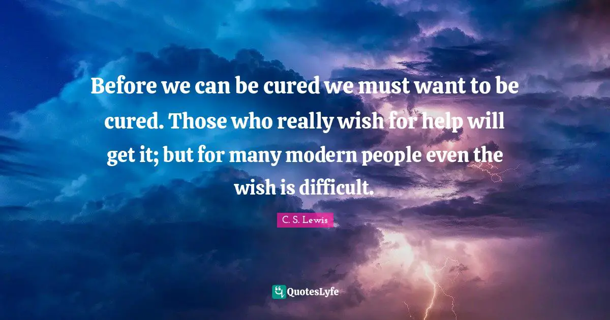 Before we can be cured we must want to be cured. Those who really wish for help will get it; but for many modern people even the wish is difficult.