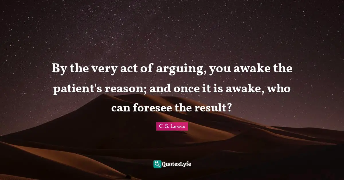 By the very act of arguing, you awake the patient's reason; and once it is awake, who can foresee the result?