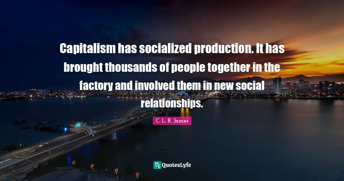 Capitalism has socialized production. It has brought thousands of people together in the factory and involved them in new social relationships.