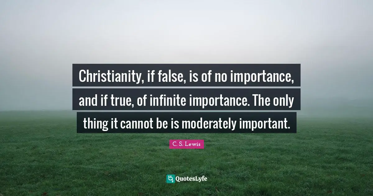 Importance Quotes: "Christianity, if false, is of no importance, and if true, of infinite importance. The only thing it cannot be is moderately important."