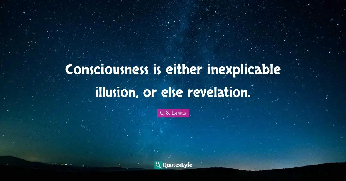 Consciousness is either inexplicable illusion, or else revelation.