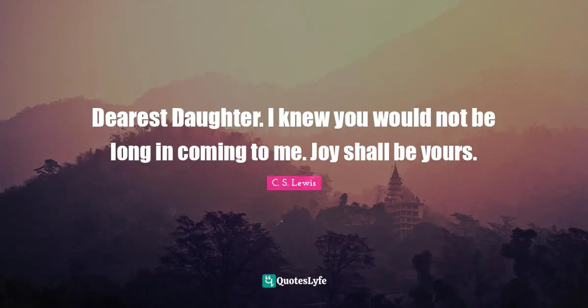 Dearest Daughter. I knew you would not be long in coming to me. Joy shall be yours.
