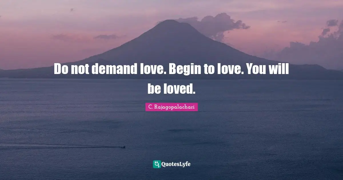Do not demand love. Begin to love. You will be loved.