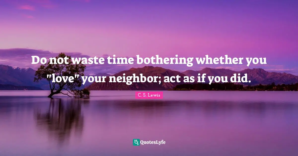 Do not waste time bothering whether you "love" your neighbor; act as if you did.