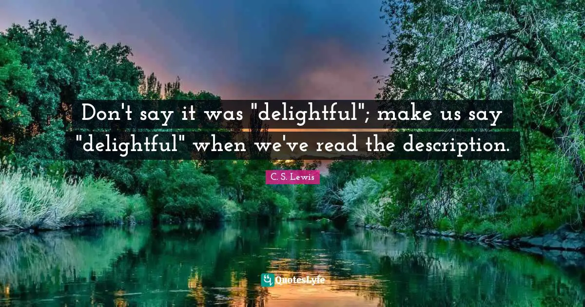 Don't say it was "delightful"; make us say "delightful" when we've read the description.