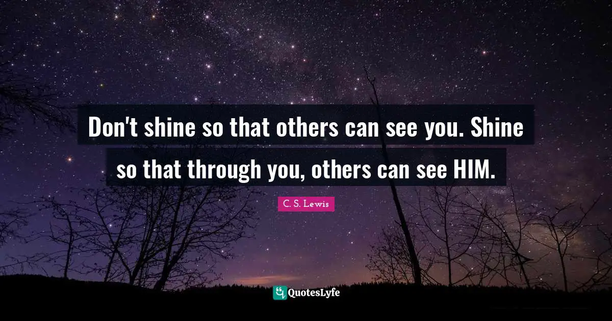 C.S. Lewis Quotes: "Don't shine so that others can see you. Shine so that through you, others can see HIM."