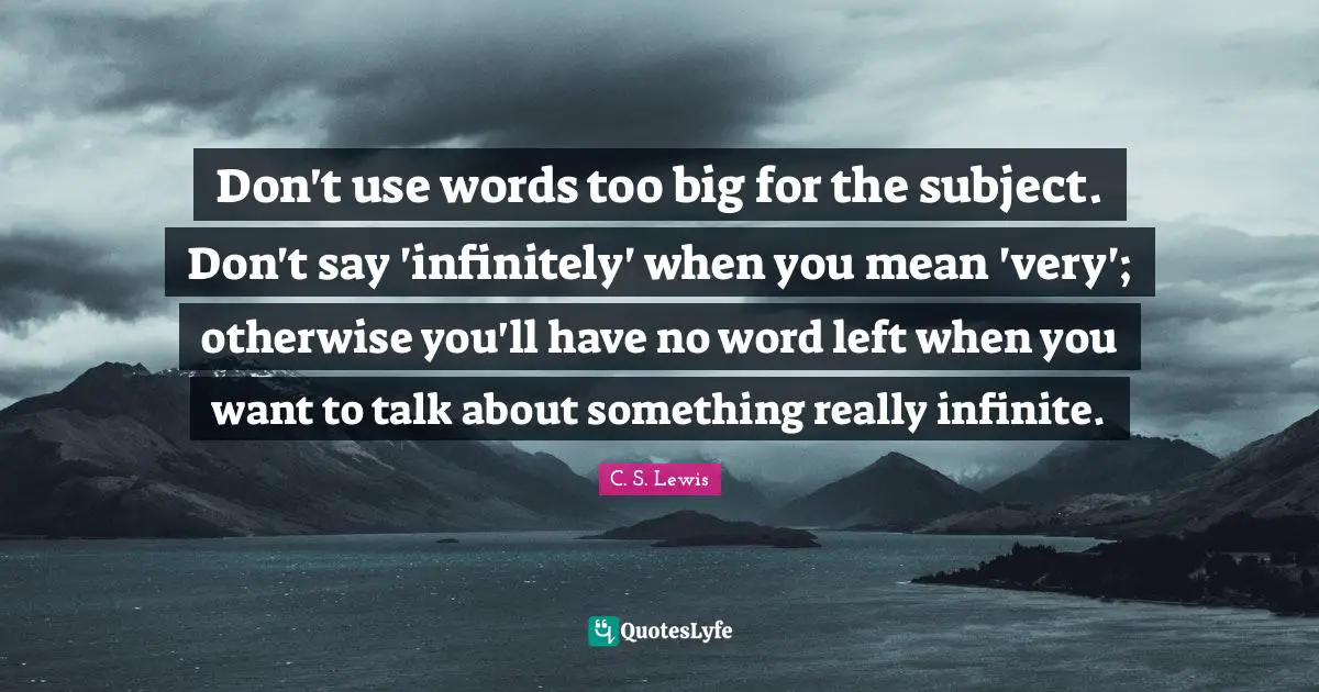 Don't use words too big for the subject. Don't say 'infinitely' when you mean 'very'; otherwise you'll have no word left when you want to talk about something really infinite.