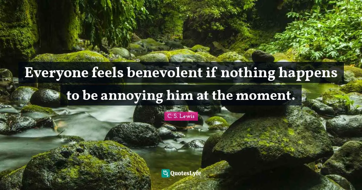 Everyone feels benevolent if nothing happens to be annoying him at the moment.