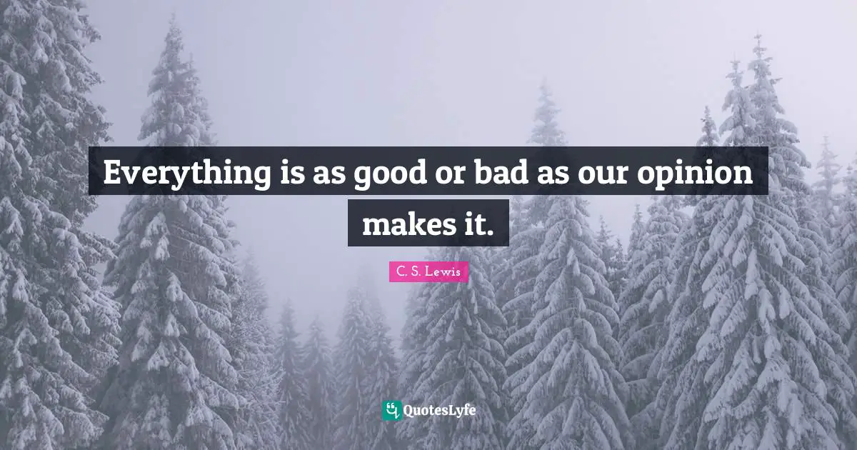 Everything is as good or bad as our opinion makes it.