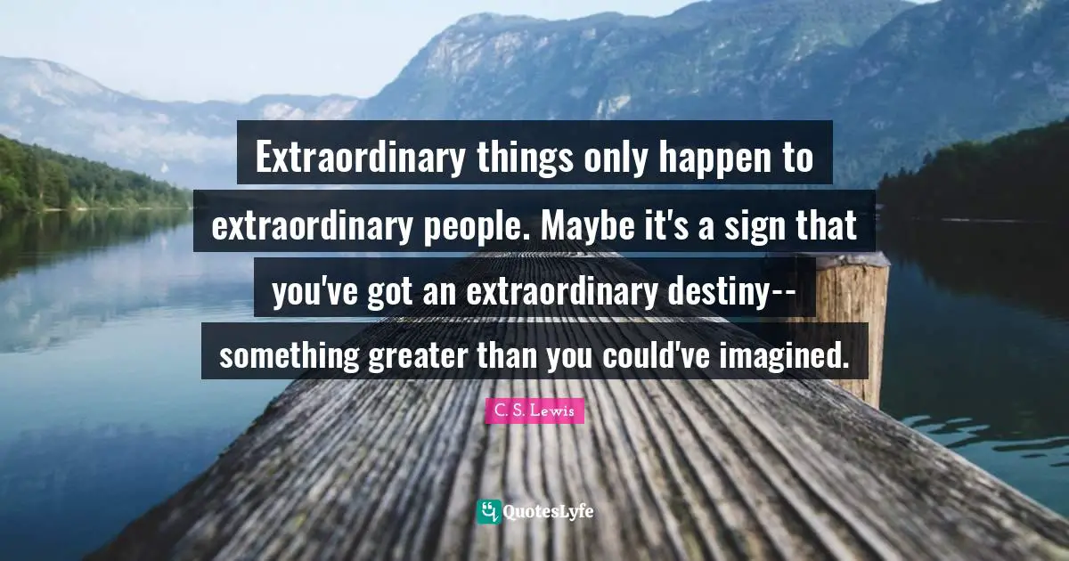 Extraordinary Things Quotes: "Extraordinary things only happen to extraordinary people. Maybe it's a sign that you've got an extraordinary destiny--something greater than you could've imagined."