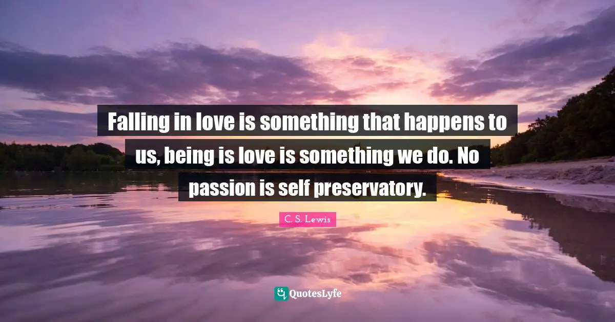 Falling in love is something that happens to us, being is love is something we do. No passion is self preservatory.