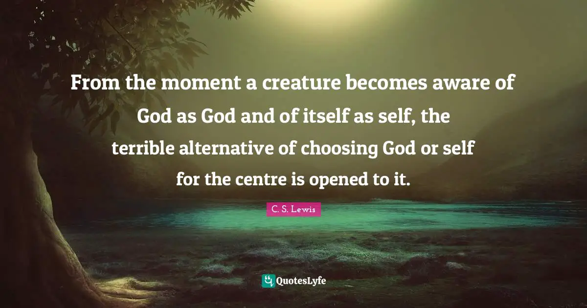 Centre Quotes: "From the moment a creature becomes aware of God as God and of itself as self, the terrible alternative of choosing God or self for the centre is opened to it."