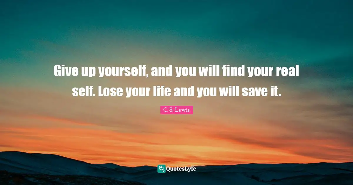 Give up yourself, and you will find your real self. Lose your life and you will save it.