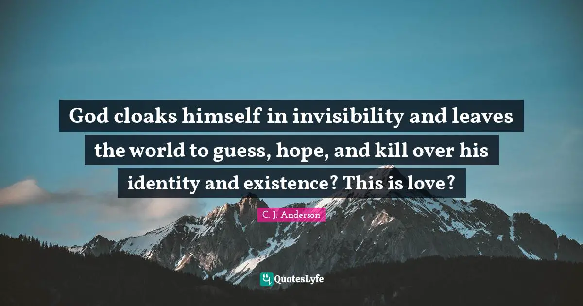 God cloaks himself in invisibility and leaves the world to guess, hope, and kill over his identity and existence? This is love?