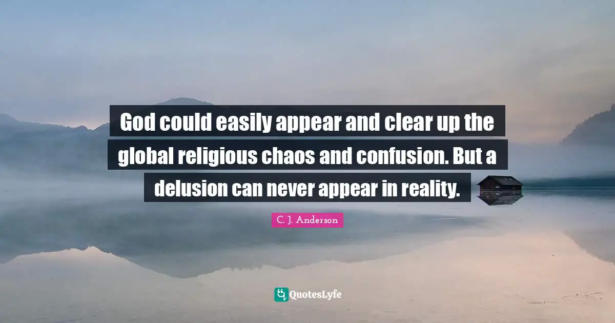 God could easily appear and clear up the global religious chaos and confusion. But a delusion can never appear in reality.