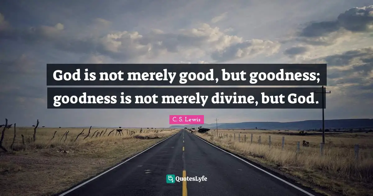 God is not merely good, but goodness; goodness is not merely divine, but God.