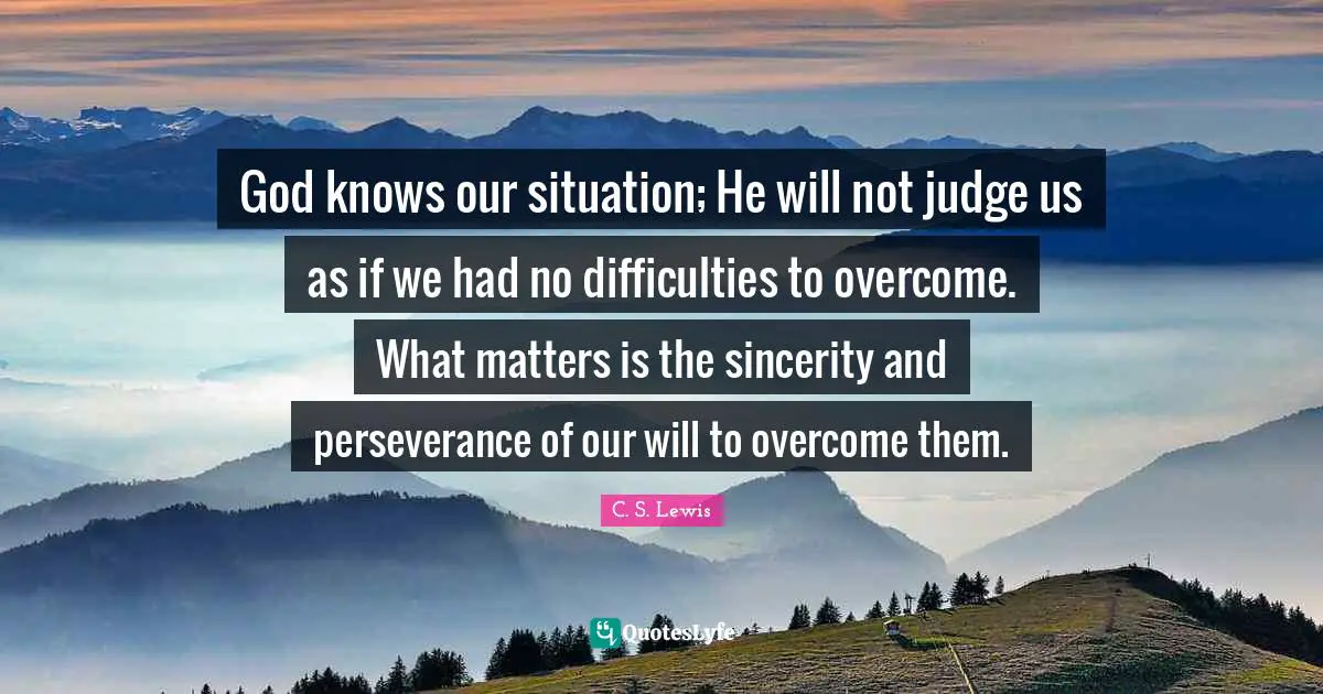 Sincerity Quotes: "God knows our situation; He will not judge us as if we had no difficulties to overcome. What matters is the sincerity and perseverance of our will to overcome them."