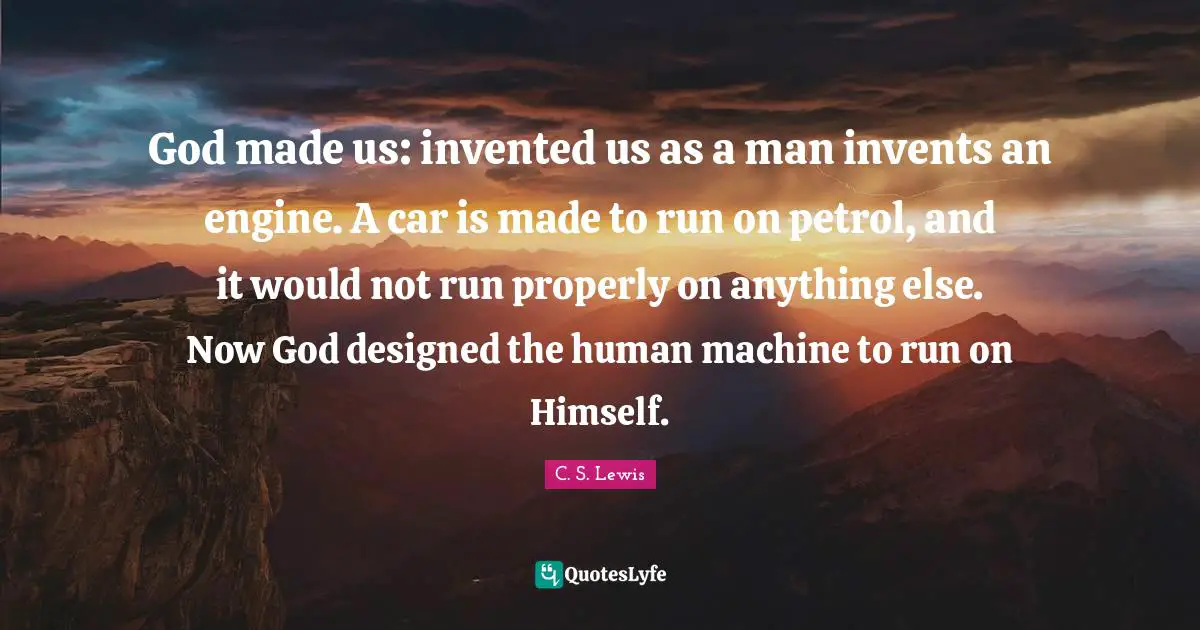 Car Quotes: "God made us: invented us as a man invents an engine. A car is made to run on petrol, and it would not run properly on anything else. Now God designed the human machine to run on Himself."