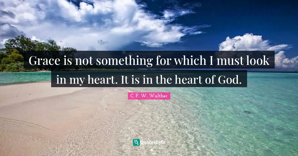 C. F. W. Walther Quotes: "Grace is not something for which I must look in my heart. It is in the heart of God."