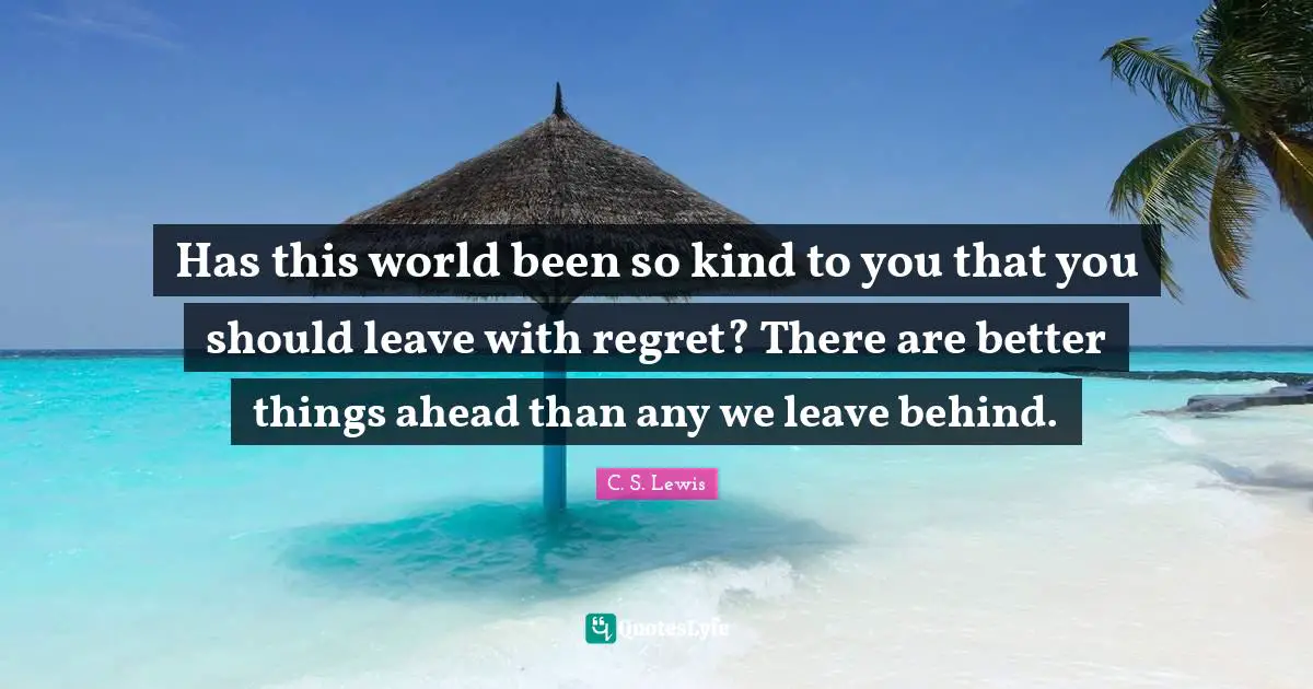 Regret Quotes: "Has this world been so kind to you that you should leave with regret? There are better things ahead than any we leave behind."