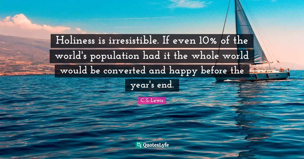 Holiness is irresistible. If even 10% of the world's population had it the whole world would be converted and happy before the year's end.