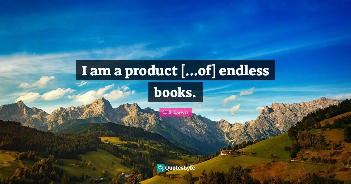 I am a product [...of] endless books.