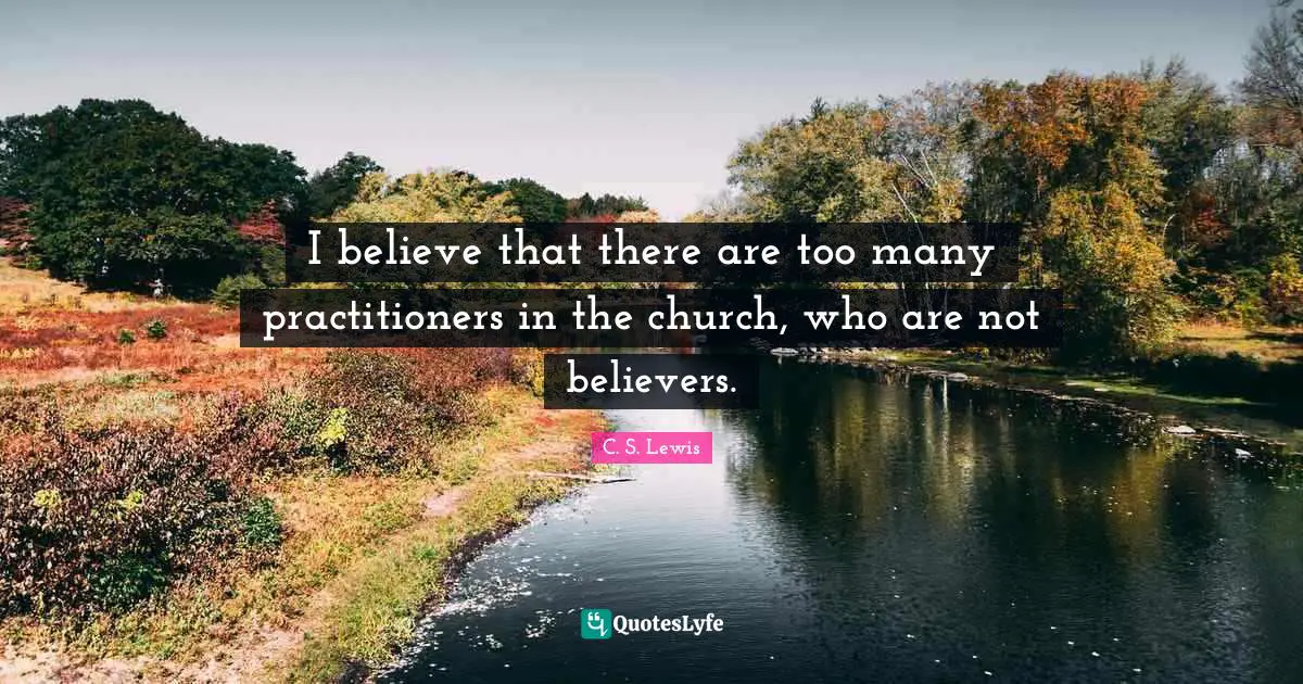 I believe that there are too many practitioners in the church, who are not believers.