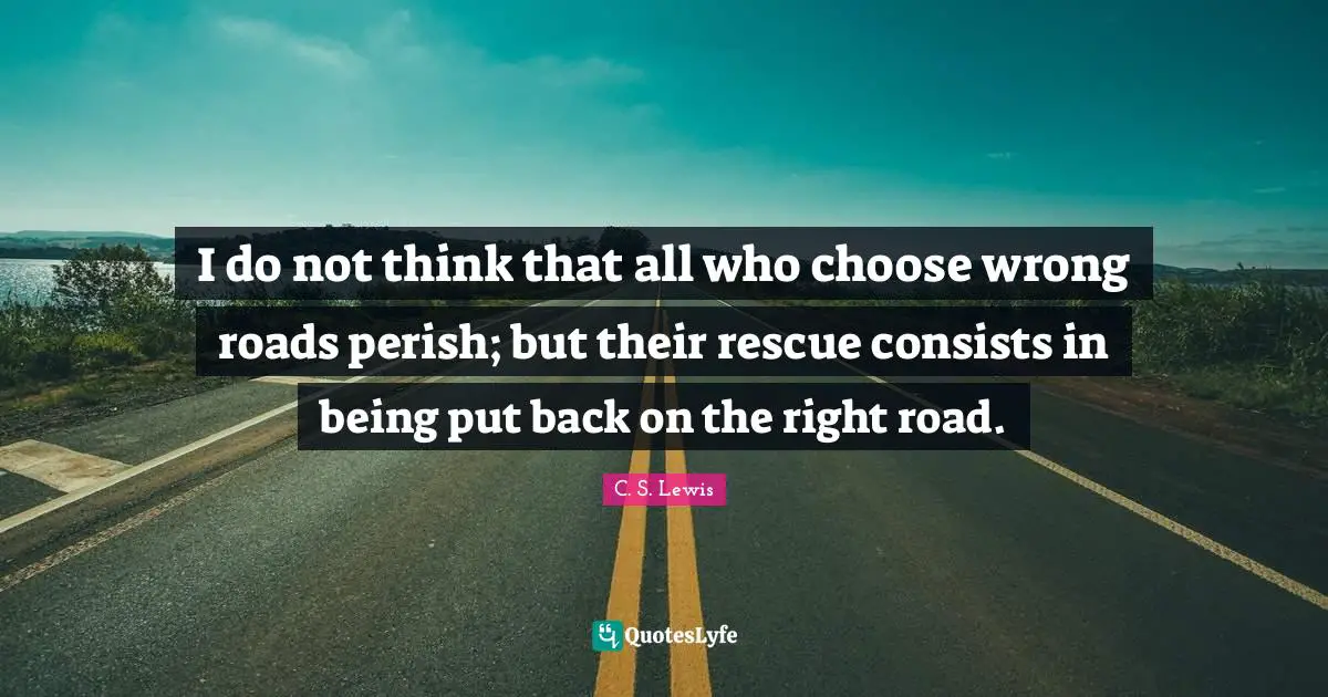 I do not think that all who choose wrong roads perish; but their rescue consists in being put back on the right road.