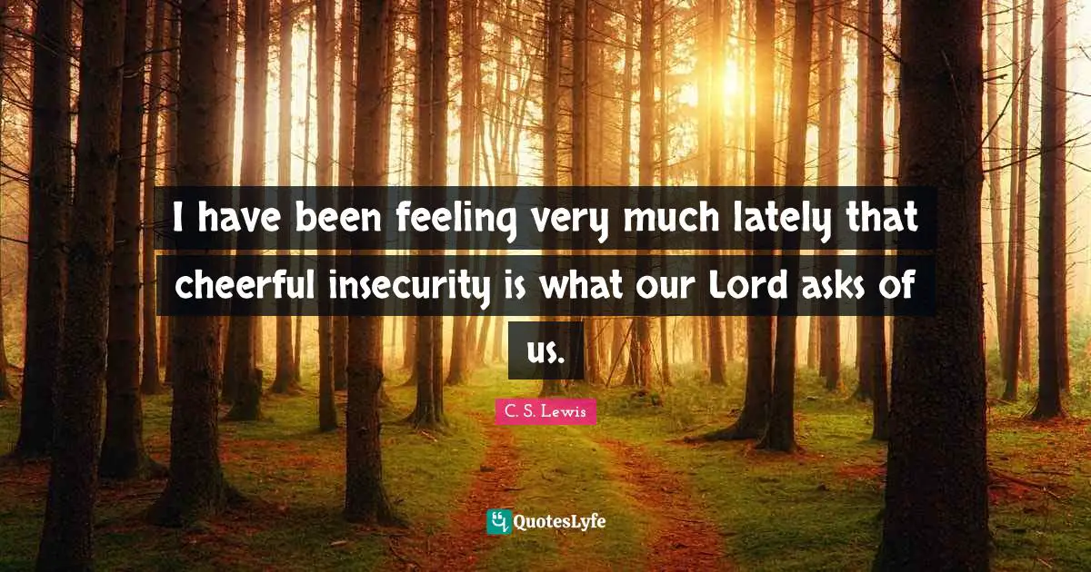 I have been feeling very much lately that cheerful insecurity is what our Lord asks of us.