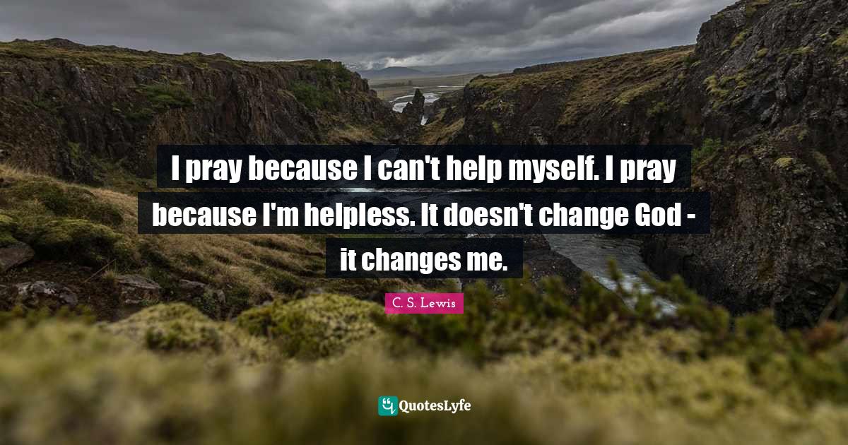 I pray because I can't help myself. I pray because I'm helpless. It do