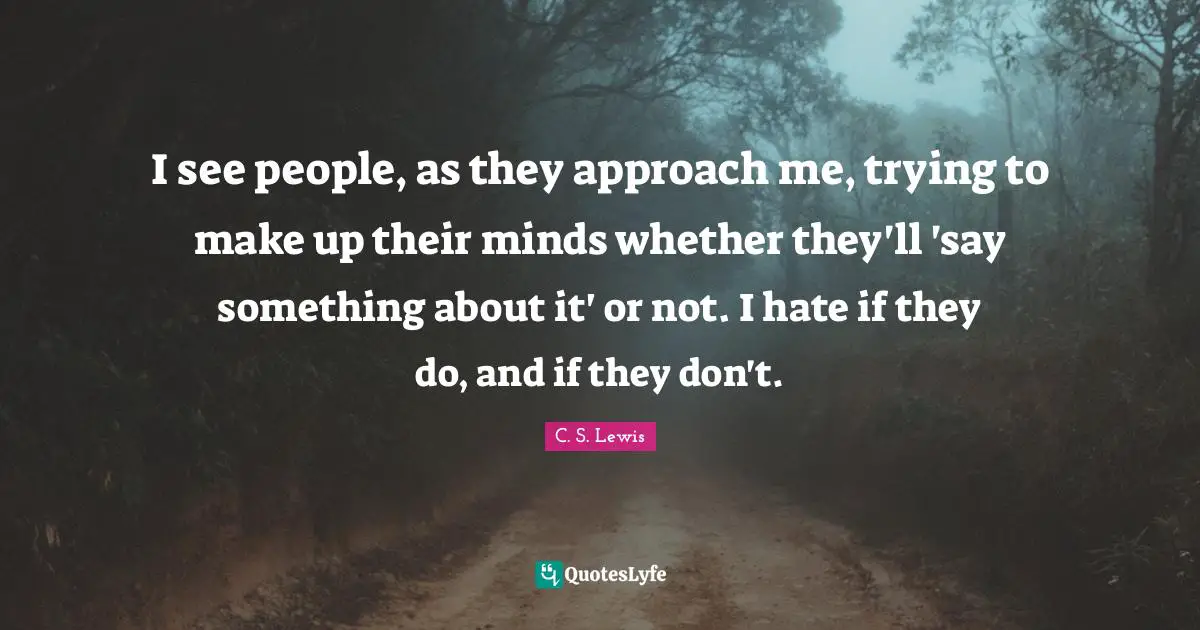 I see people, as they approach me, trying to make up their minds whether they'll 'say something about it' or not. I hate if they do, and if they don't.