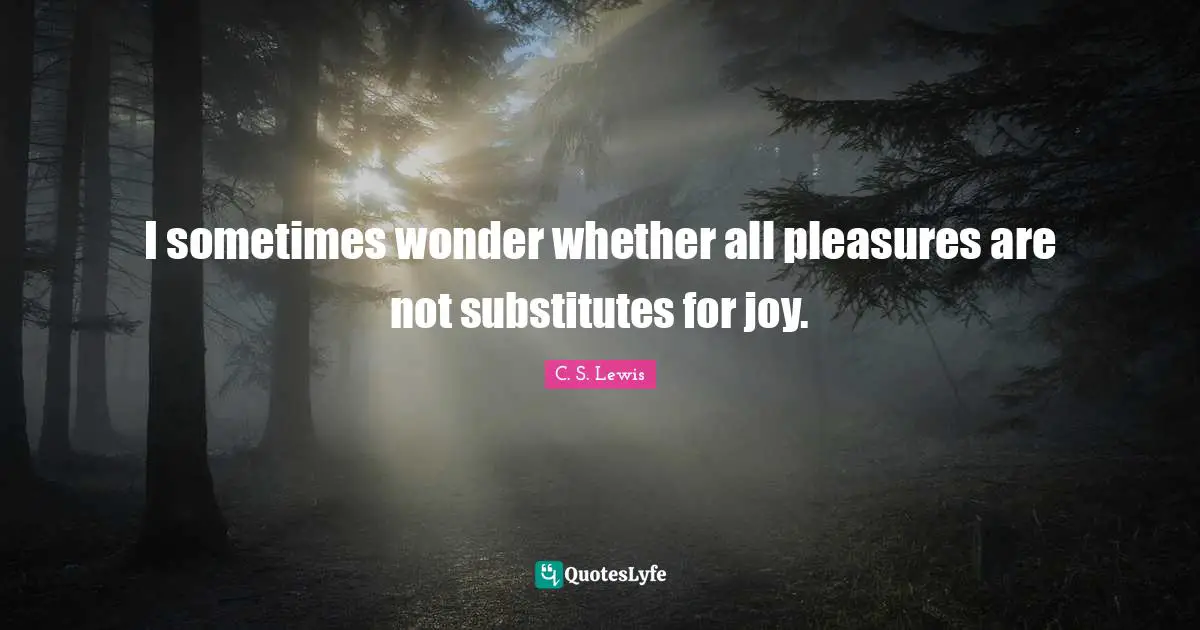 I sometimes wonder whether all pleasures are not substitutes for joy.