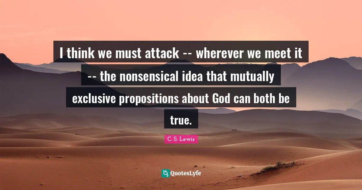 I think we must attack -- wherever we meet it -- the nonsensical idea that mutually exclusive propositions about God can both be true.
