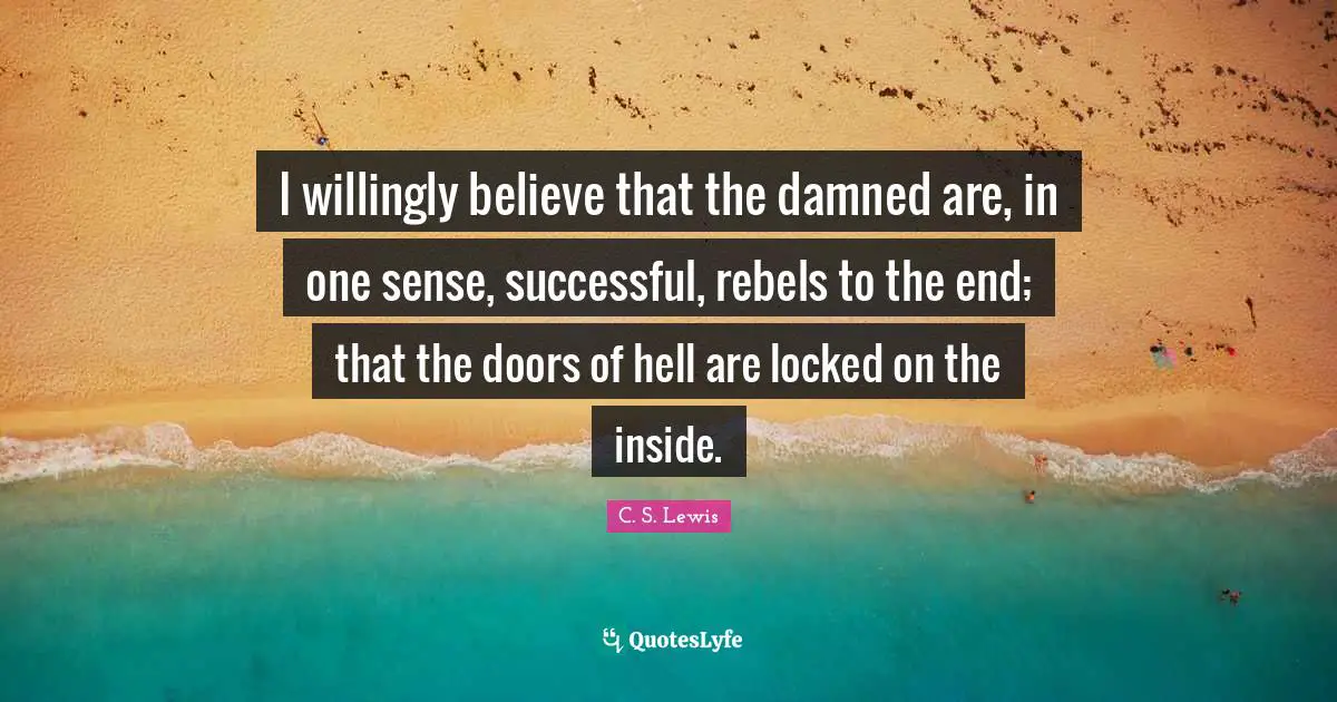 I willingly believe that the damned are, in one sense, successful, rebels to the end; that the doors of hell are locked on the inside.