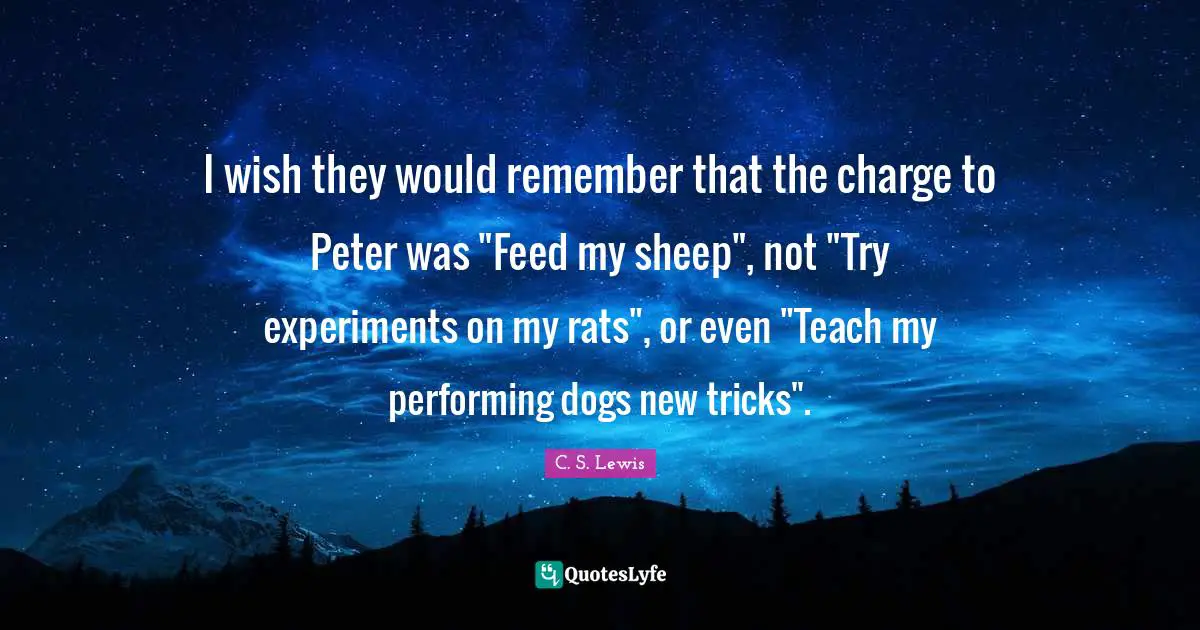 I wish they would remember that the charge to Peter was "Feed my sheep", not "Try experiments on my rats", or even "Teach my performing dogs new tricks".