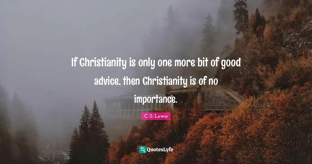 If Christianity is only one more bit of good advice, then Christianity is of no importance.