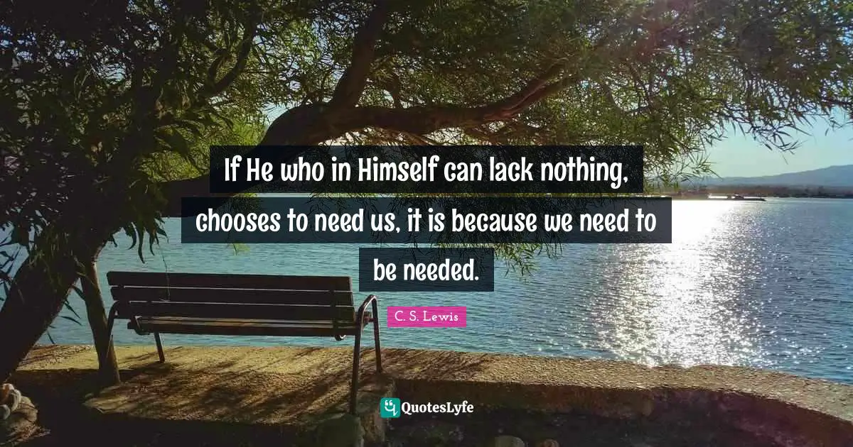If He who in Himself can lack nothing, chooses to need us, it is because we need to be needed.