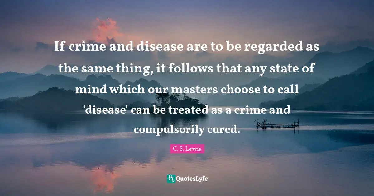 If crime and disease are to be regarded as the same thing, it follows that any state of mind which our masters choose to call 'disease' can be treated as a crime and compulsorily cured.