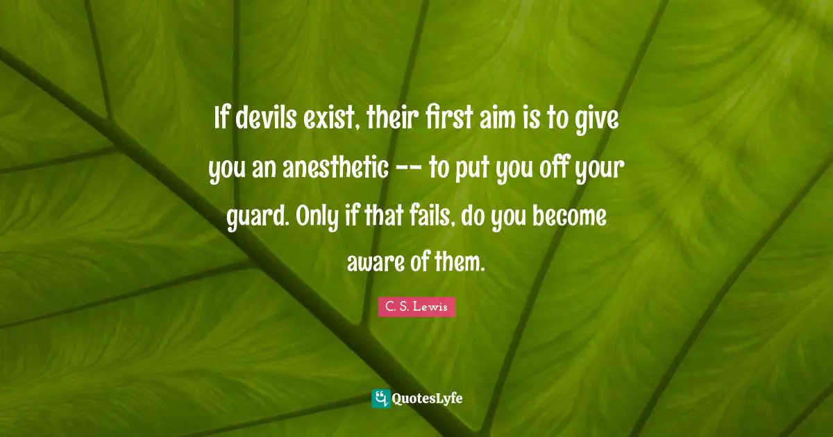 If devils exist, their first aim is to give you an anesthetic -- to put you off your guard. Only if that fails, do you become aware of them.