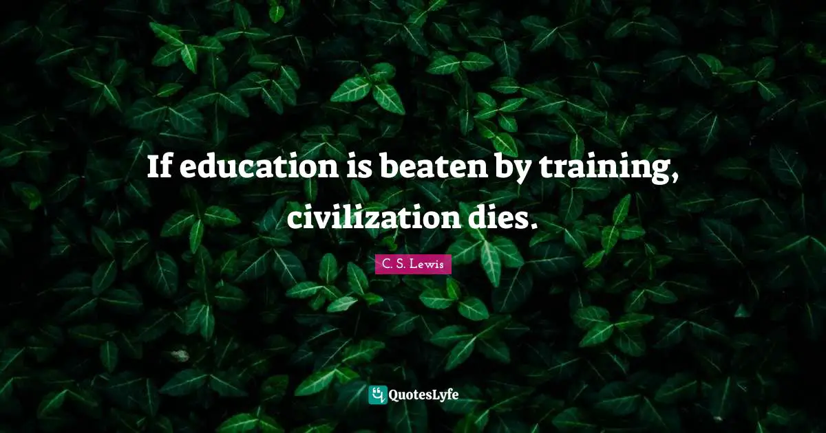 If education is beaten by training, civilization dies.