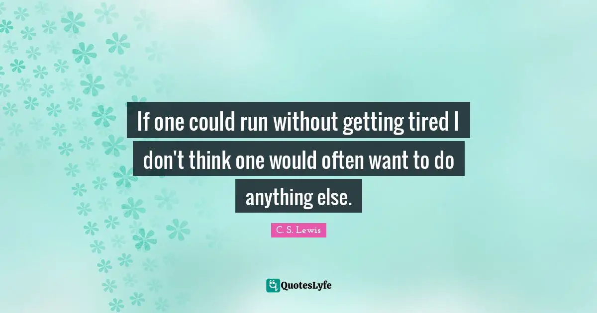 If one could run without getting tired I don't think one would often want to do anything else.