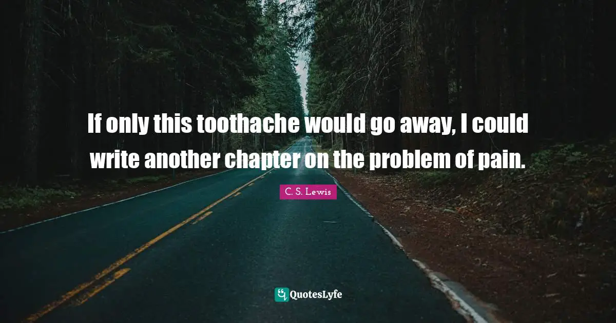 Interesting Quotes: "If only this toothache would go away, I could write another chapter on the problem of pain."