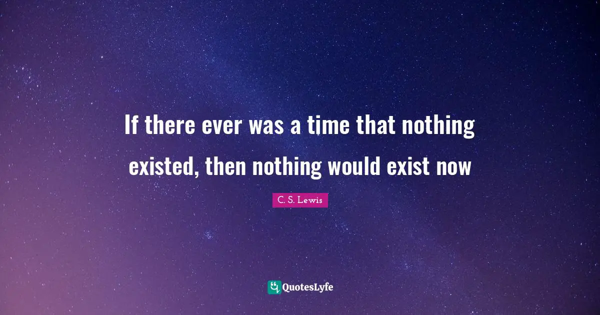 If there ever was a time that nothing existed, then nothing would exist now